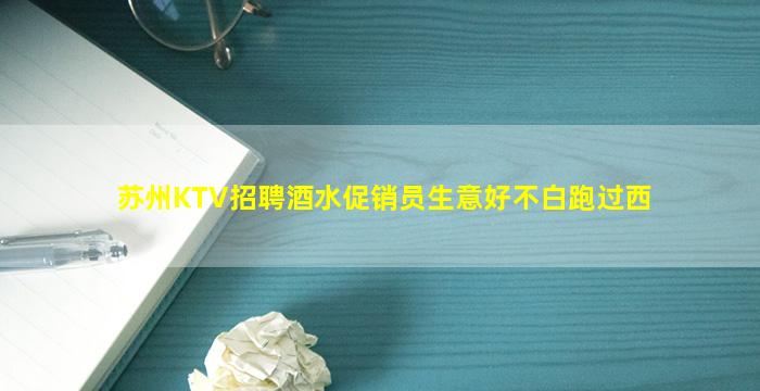 苏州KTV招聘酒水促销员生意好不白跑过西